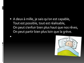  A deux à mille, je sais qu'on est capable,
    Tout est possible, tout est réalisable,
    On peut s'enfuir bien plus haut que nos rêves,
    On peut partir bien plus loin que la grève.

 