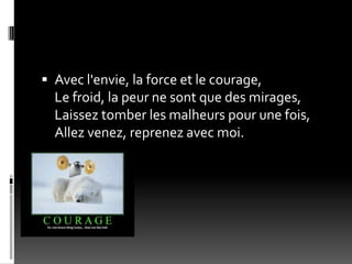  Avec l'envie, la force et le courage,
  Le froid, la peur ne sont que des mirages,
  Laissez tomber les malheurs pour une fois,
  Allez venez, reprenez avec moi.
 