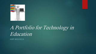 A Portfolio for Technology in 
Education 
AMY KILLILEA 
 