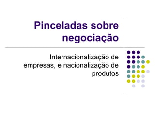 Pinceladas sobre 
negociação 
Internacionalização de 
empresas, e nacionalização de 
produtos 
 