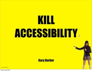 KILL
                       ACCESSIBILITY

                           Gary Barber

Friday, 9 April 2010
 