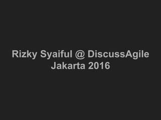Rizky Syaiful @ DiscussAgile
Jakarta 2016
 