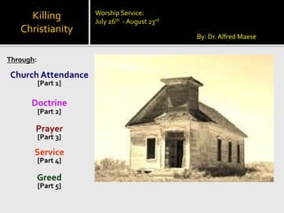 Killing
Christianity
Through:
Church Attendance
[Part 1]
Doctrine
[Part 2]
Prayer
[Part 3]
Service
[Part 4]
Greed
[Part 5]
By: Dr. Alfred Maese
Worship Service:
July 26th - August 23rd
 
