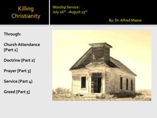 Killing
Christianity
Through:
Church Attendance
[Part 1]
Doctrine [Part 2]
Prayer [Part 3]
Service [Part 4]
Greed [Part 5]
By: Dr. Alfred Maese
Worship Service:
July 26th -August 23rd
 