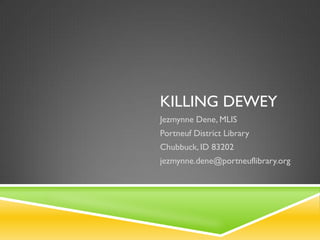 KILLING DEWEY
Jezmynne Dene, MLIS

Portneuf District Library
Chubbuck, ID 83202
jezmynne.dene@portneuflibrary.org

 
