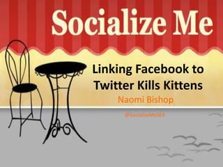 Linking Facebook toTwitter Kills Kittens Naomi Bishop @SocializeMeSEA 