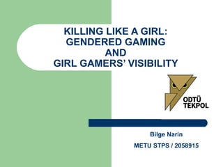 KILLING LIKE A GIRL:
GENDERED GAMING
AND
GIRL GAMERS’ VISIBILITY
Bilge Narin
METU STPS / 2058915
 