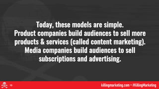 Today, these models are simple.
Product companies build audiences to sell more
products & services (called content marketi...