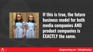 If this is true, the future
business model for both
media companies AND
product companies is
EXACTLY the same.
8
 