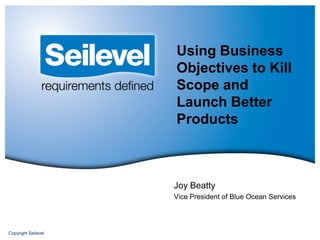 Using Business
                     Objectives to Kill
                     Scope and
                     Launch Better
                     Products



                     Joy Beatty
                     Vice President of Blue Ocean Services




Copyright Seilevel
 