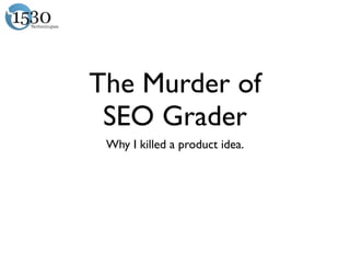 The Murder of
 SEO Grader
 Why I killed a product idea.
 