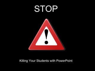 STOP
Killing Your Students with PowerPoint
 