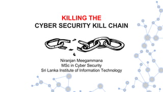 KILLING THE
CYBER SECURITY KILL CHAIN
Niranjan Meegammana
MSc in Cyber Security
Sri Lanka Institute of Information Technology
 