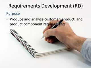 Requirements Development (RD)
Purpose
• Produce and analyze customer, product, and
  product component requirements.
 