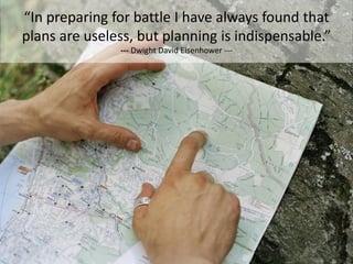 “In preparing for battle I have always found that
plans are useless, but planning is indispensable.”
               --- Dwight David Eisenhower ---
 