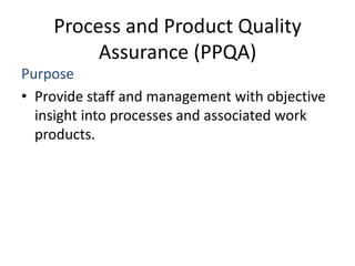 Process and Product Quality
         Assurance (PPQA)
Purpose
• Provide staff and management with objective
  insight into processes and associated work
  products.
 