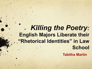 Killing the Poetry:
English Majors Liberate their
“Rhetorical Identities” in Law
School
Tabitha Martin

 