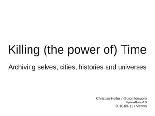 Killing (the power of) Time
Archiving selves, cities, histories and universes



                               Christian Heller / @plomlompom
                                                   #paraflows10
                                           2010-09-11 / Vienna
 