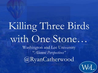 Killing Three Birds
with One Stone…
   Washington and Lee University
        “Alumni Perspectives”
   @RyanCatherwood
 