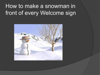 How to make a snowman in
front of every Welcome sign
 