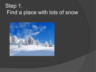 Step 1.
Find a place with lots of snow
 