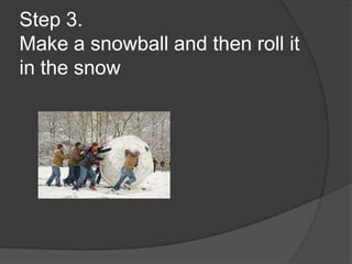 Step 3.
Make a snowball and then roll it
in the snow
 