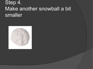 Step 4.
Make another snowball a bit
smaller
 