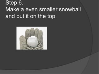 Step 6.
Make a even smaller snowball
and put it on the top
 