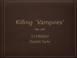Killing 'Vampires'
S1240069
Toshiki Saito
 