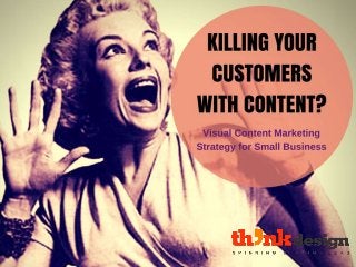 Killing Your Customers
with Content?
Visual Content Marketing Strategy for Small Business
 