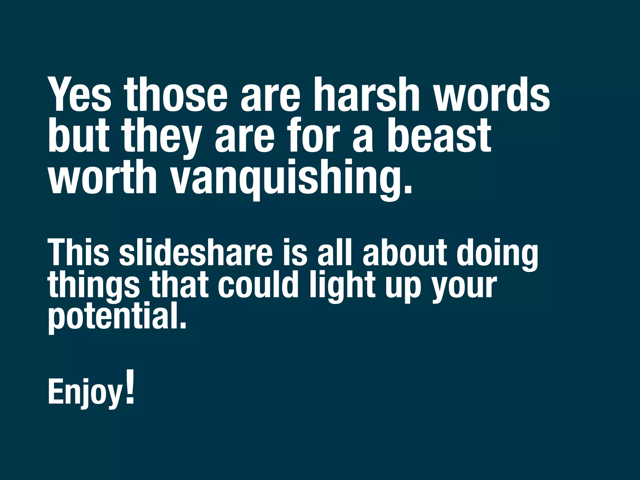 Yes those are harsh words
but they are for a beast
worth vanquishing.
This slideshare is all about doing
things that could light up your
potential.

Enjoy!
 