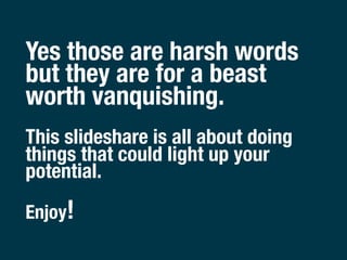 Yes those are harsh words
but they are for a beast
worth vanquishing.
This slideshare is all about doing
things that could...