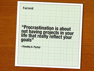 Factoid




“Procrastination is about
not having projects in your
life that really reﬂect your
goals”
~Timothy A. Pychyl
 