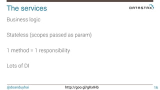 @doanduyhai http://goo.gl/gKxIHb
The services!
16
Business logic

Stateless (scopes passed as param)

1 method = 1 responsibility

Lots of DI
 