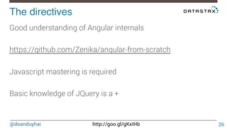 @doanduyhai http://goo.gl/gKxIHb
The directives!
26
Good understanding of Angular internals

https://github.com/Zenika/angular-from-scratch

Javascript mastering is required

Basic knowledge of JQuery is a +

 
