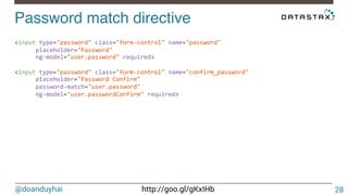 @doanduyhai http://goo.gl/gKxIHb
Password match directive!
28
<input'type="password"'class="form6control"'name="password"'
''''''placeholder="Password"'
''''''ng6model="user.password"'required>'''
'
<input'type="password"'class="form6control"'name="confirm_password"'
''''''placeholder="Password'Confirm"'
''''''password6match="user.password"'
''''''ng6model="user.passwordConfirm"'required>!
 