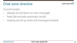 @doanduyhai http://goo.gl/gKxIHb
Chat zone directive!
3 scroll modes
•  display (scroll down on new message)
•  ﬁxed (de-activate automatic scroll)
•  loading (scroll up when old messages loaded)

32
 