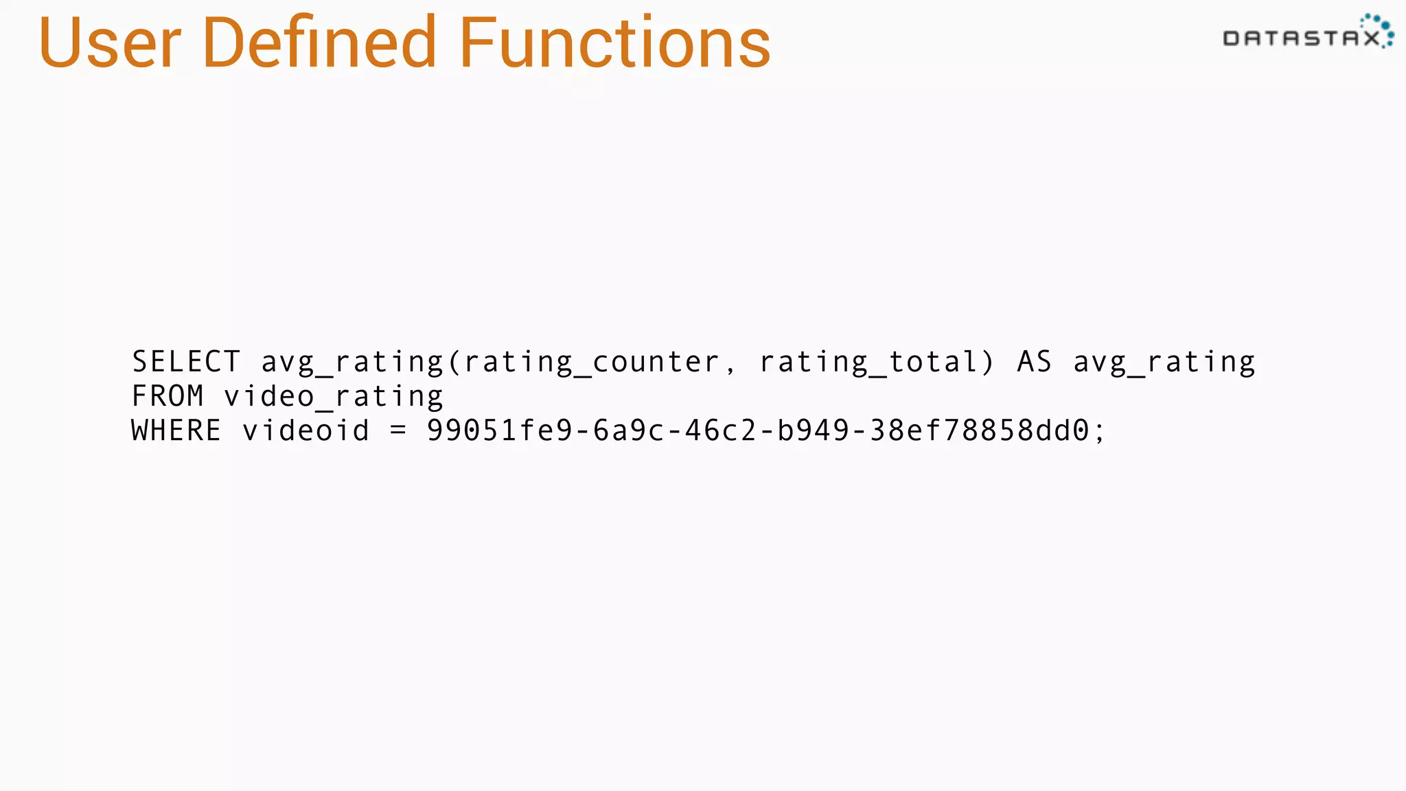 User Deﬁned Functions
SELECT avg_rating(rating_counter, rating_total) AS avg_rating
FROM video_rating
WHERE videoid = 99051fe9-6a9c-46c2-b949-38ef78858dd0;
 
