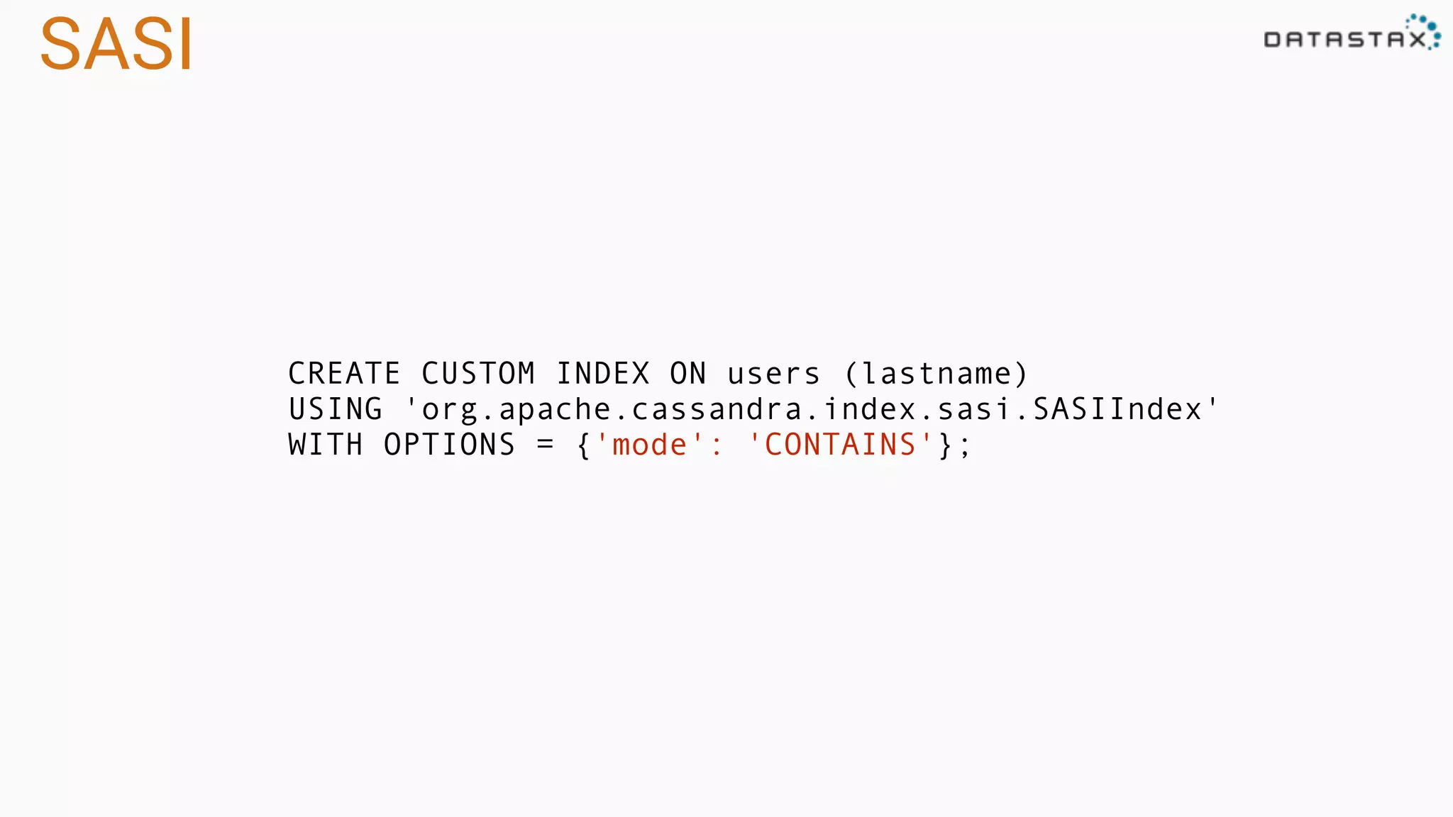 SASI
CREATE CUSTOM INDEX ON users (lastname)
USING 'org.apache.cassandra.index.sasi.SASIIndex'
WITH OPTIONS = {'mode': 'CONTAINS'};
 