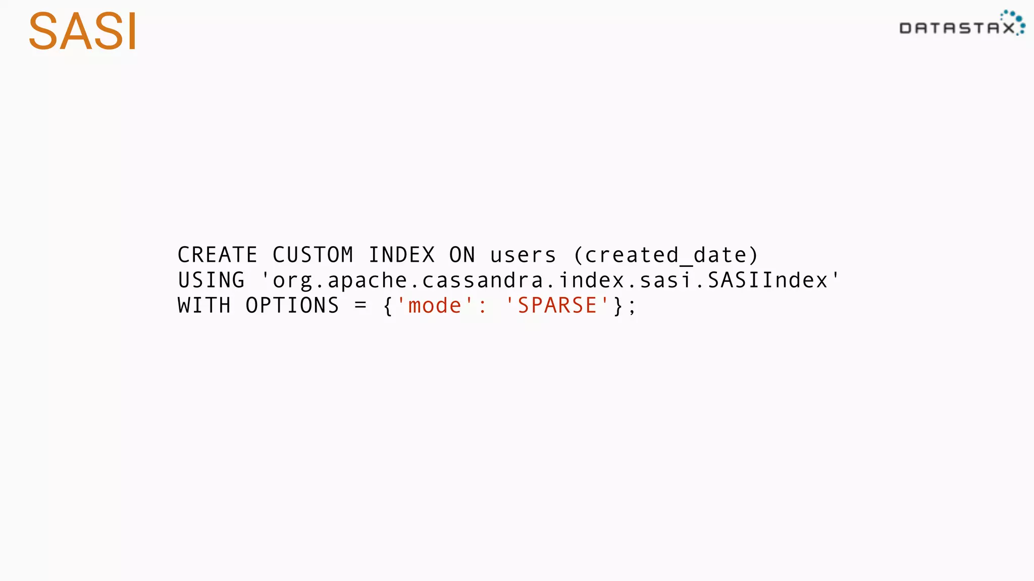 SASI
CREATE CUSTOM INDEX ON users (created_date)
USING 'org.apache.cassandra.index.sasi.SASIIndex'
WITH OPTIONS = {'mode': 'SPARSE'};
 