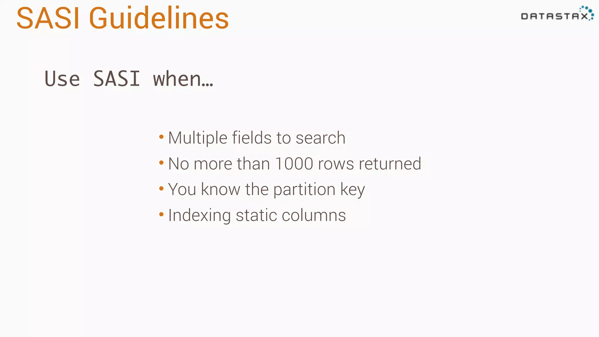 SASI Guidelines
• Multiple fields to search
• No more than 1000 rows returned
• You know the partition key
• Indexing static columns
Use SASI when…
 