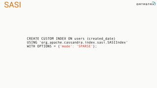 SASI
CREATE CUSTOM INDEX ON users (created_date)
USING 'org.apache.cassandra.index.sasi.SASIIndex'
WITH OPTIONS = {'mode': 'SPARSE'};
 