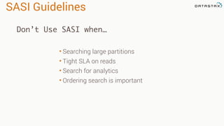 SASI Guidelines
• Searching large partitions
• Tight SLA on reads
• Search for analytics
• Ordering search is important
Don’t Use SASI when…
 