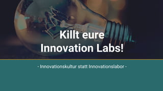 - Innovationskultur statt Innovationslabor -
Killt eure
Innovation Labs!
 