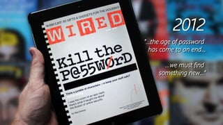 2012
”…the age of password
has come to an end…
...we must find
something new...”
 