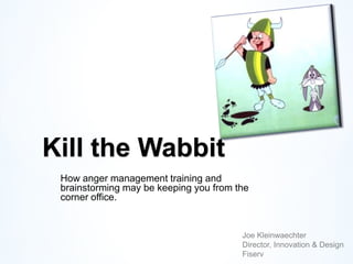 Kill the Wabbit
 How anger management training and
 brainstorming may be keeping you from the
 corner office.


                                        Joe Kleinwaechter
                                        Director, Innovation & Design
                                        Fiserv
 