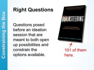 Right Questions
Constraining the Box



                       Questions posed
                       before an ideation
                       session that are
                       meant to both open
                       up possibilities and
                       constrain the          101 of them
                       options available.     here.
 