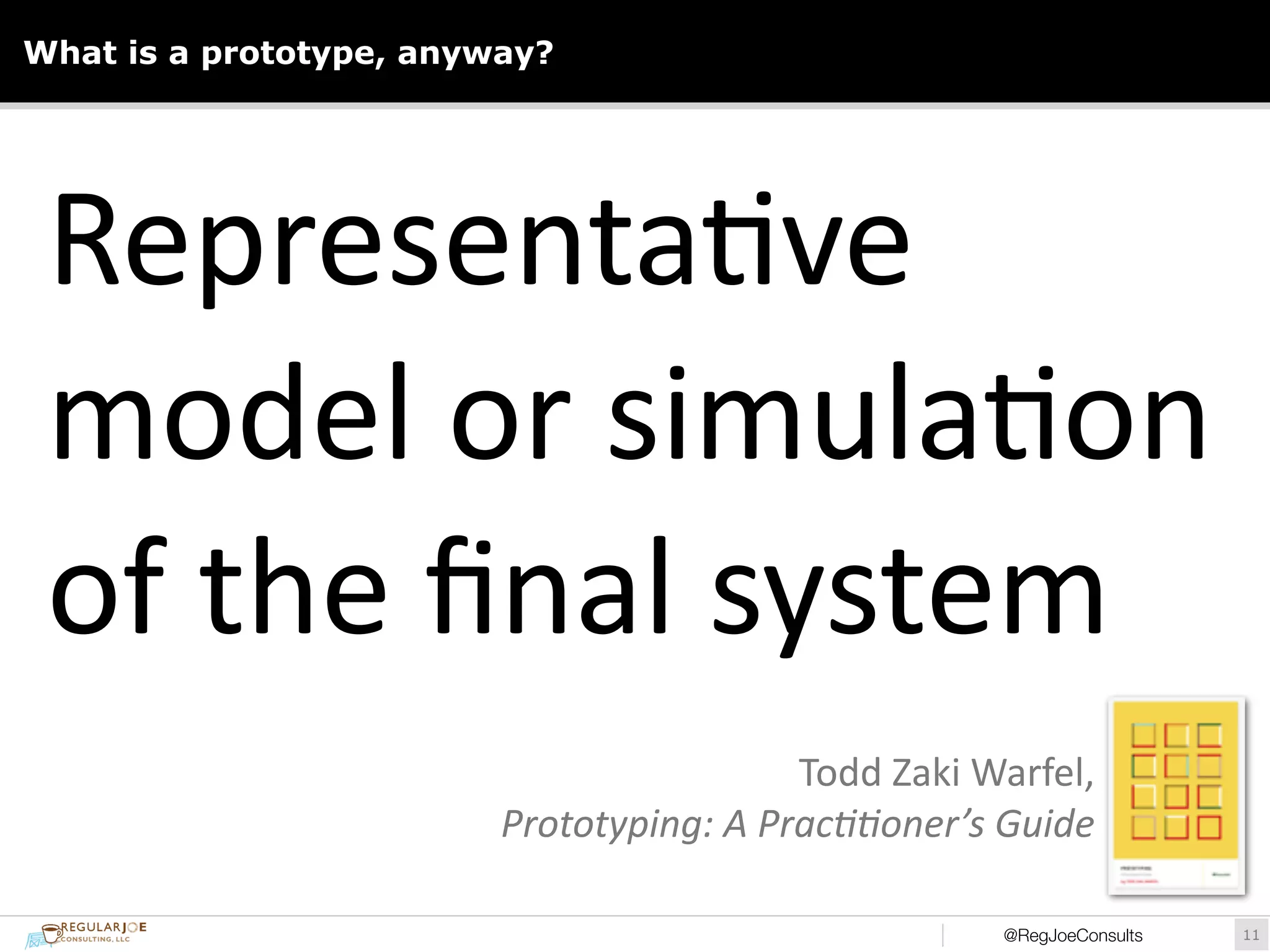 What is a prototype, anyway? 
Representa)ve 
model 
or 
simula)on 
of 
the 
final 
system 
Todd 
Zaki 
Warfel, 
Prototyping: 
A 
Prac//oner’s 
Guide 
@RegJoeConsults!11 
 
