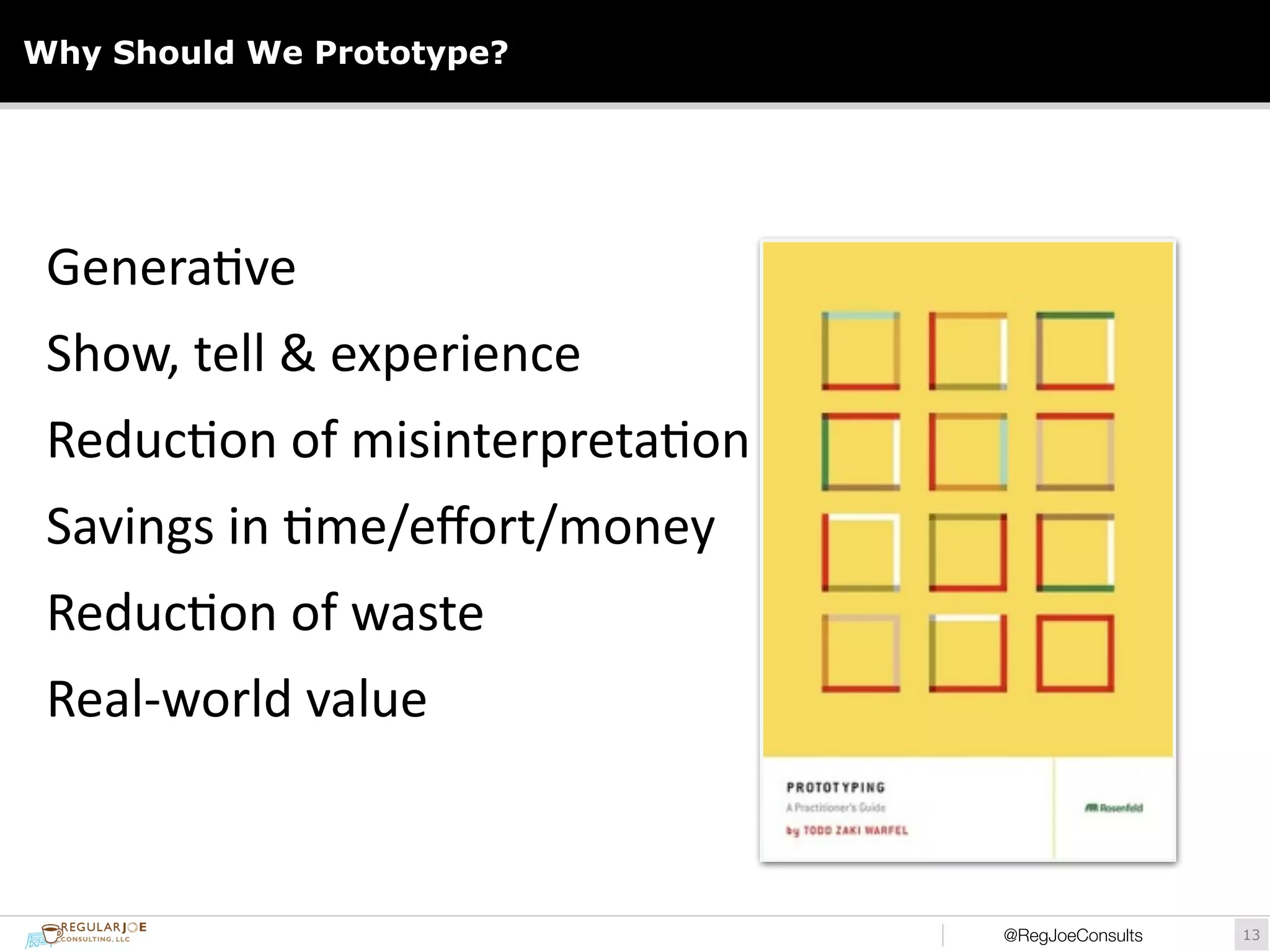 Why Should We Prototype? 
@RegJoeConsults!13 
Genera)ve 
Show, 
tell 
& 
experience 
Reduc)on 
of 
misinterpreta)on 
Savings 
in 
)me/effort/money 
Reduc)on 
of 
waste 
Real-­‐world 
value 
 