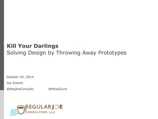 Kill Your Darlings 
Solving Design by Throwing Away Prototypes 
October 24, 2014 
Joe Sokohl 
@RegJoeConsults @MojoGuzzi 
 